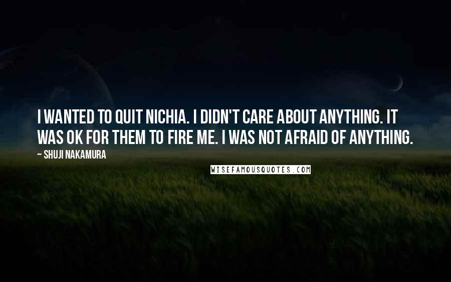 Shuji Nakamura Quotes: I wanted to quit Nichia. I didn't care about anything. It was OK for them to fire me. I was not afraid of anything.