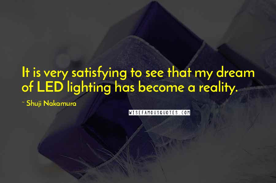 Shuji Nakamura Quotes: It is very satisfying to see that my dream of LED lighting has become a reality.