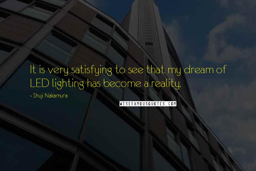 Shuji Nakamura Quotes: It is very satisfying to see that my dream of LED lighting has become a reality.