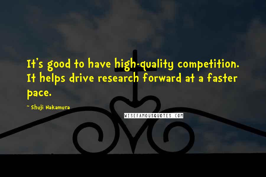 Shuji Nakamura Quotes: It's good to have high-quality competition. It helps drive research forward at a faster pace.