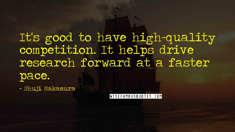 Shuji Nakamura Quotes: It's good to have high-quality competition. It helps drive research forward at a faster pace.