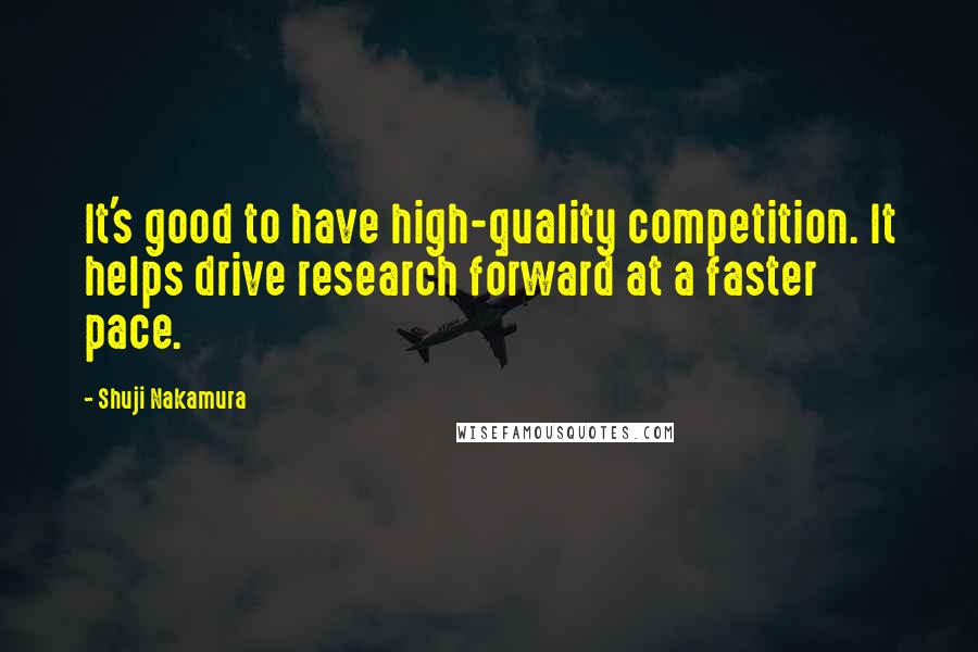 Shuji Nakamura Quotes: It's good to have high-quality competition. It helps drive research forward at a faster pace.