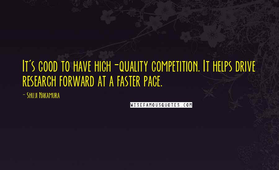 Shuji Nakamura Quotes: It's good to have high-quality competition. It helps drive research forward at a faster pace.