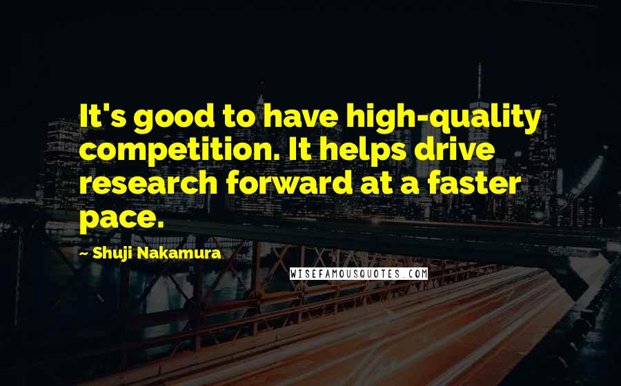 Shuji Nakamura Quotes: It's good to have high-quality competition. It helps drive research forward at a faster pace.