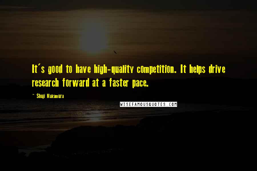 Shuji Nakamura Quotes: It's good to have high-quality competition. It helps drive research forward at a faster pace.