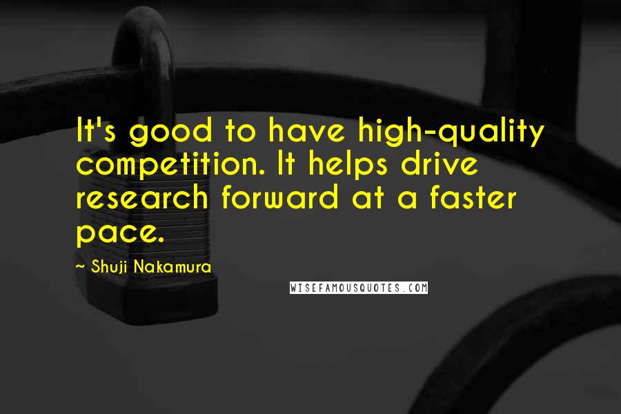 Shuji Nakamura Quotes: It's good to have high-quality competition. It helps drive research forward at a faster pace.