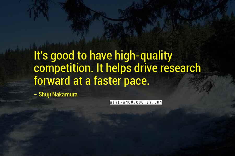 Shuji Nakamura Quotes: It's good to have high-quality competition. It helps drive research forward at a faster pace.