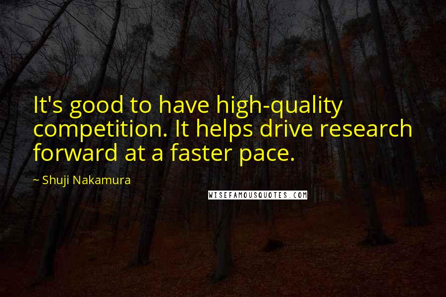 Shuji Nakamura Quotes: It's good to have high-quality competition. It helps drive research forward at a faster pace.