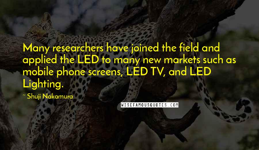 Shuji Nakamura Quotes: Many researchers have joined the field and applied the LED to many new markets such as mobile phone screens, LED TV, and LED Lighting.