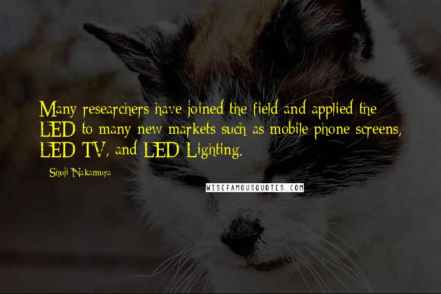 Shuji Nakamura Quotes: Many researchers have joined the field and applied the LED to many new markets such as mobile phone screens, LED TV, and LED Lighting.