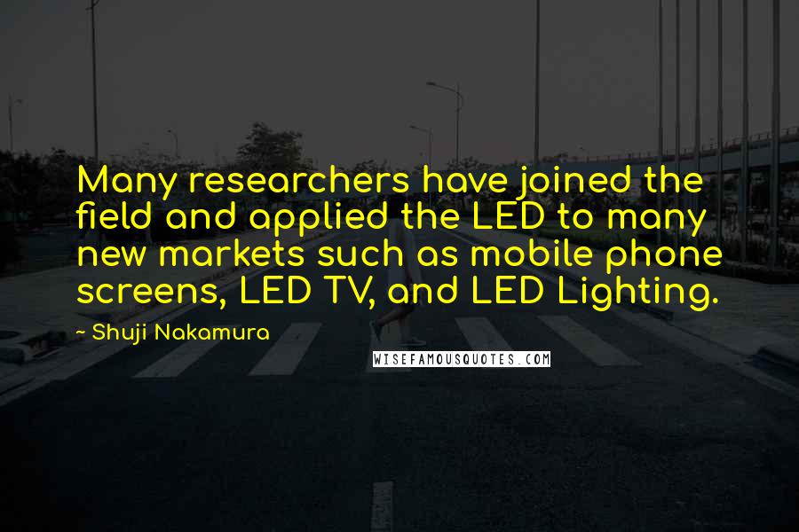 Shuji Nakamura Quotes: Many researchers have joined the field and applied the LED to many new markets such as mobile phone screens, LED TV, and LED Lighting.