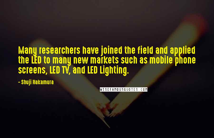 Shuji Nakamura Quotes: Many researchers have joined the field and applied the LED to many new markets such as mobile phone screens, LED TV, and LED Lighting.