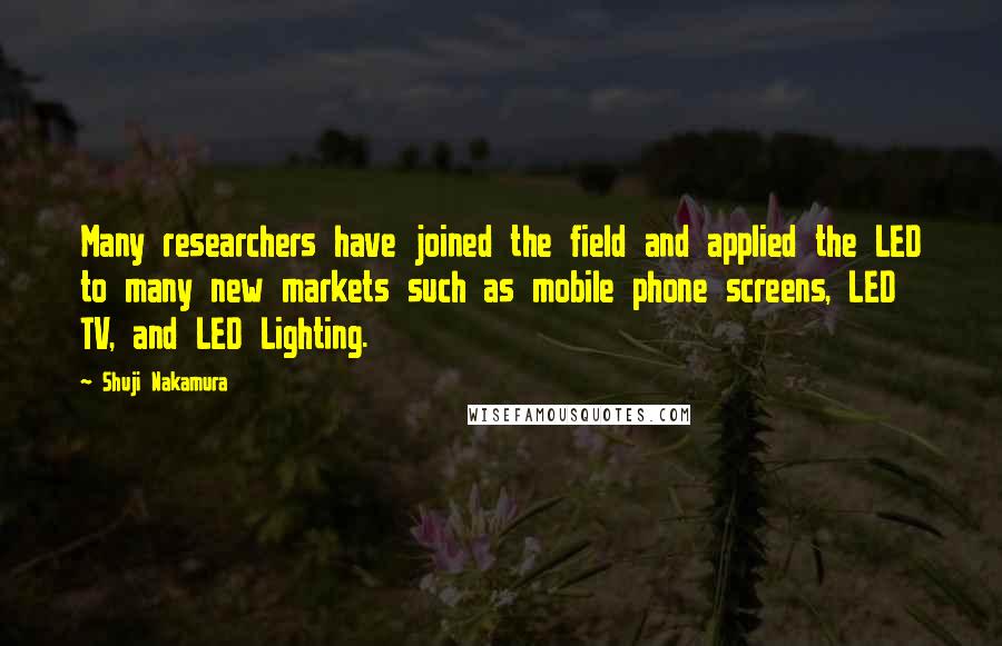 Shuji Nakamura Quotes: Many researchers have joined the field and applied the LED to many new markets such as mobile phone screens, LED TV, and LED Lighting.