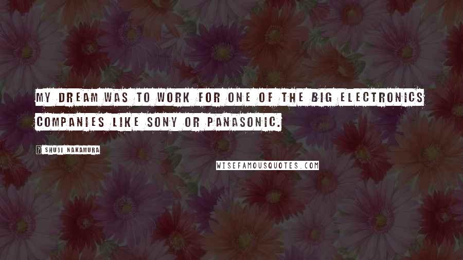 Shuji Nakamura Quotes: My dream was to work for one of the big electronics companies like Sony or Panasonic.