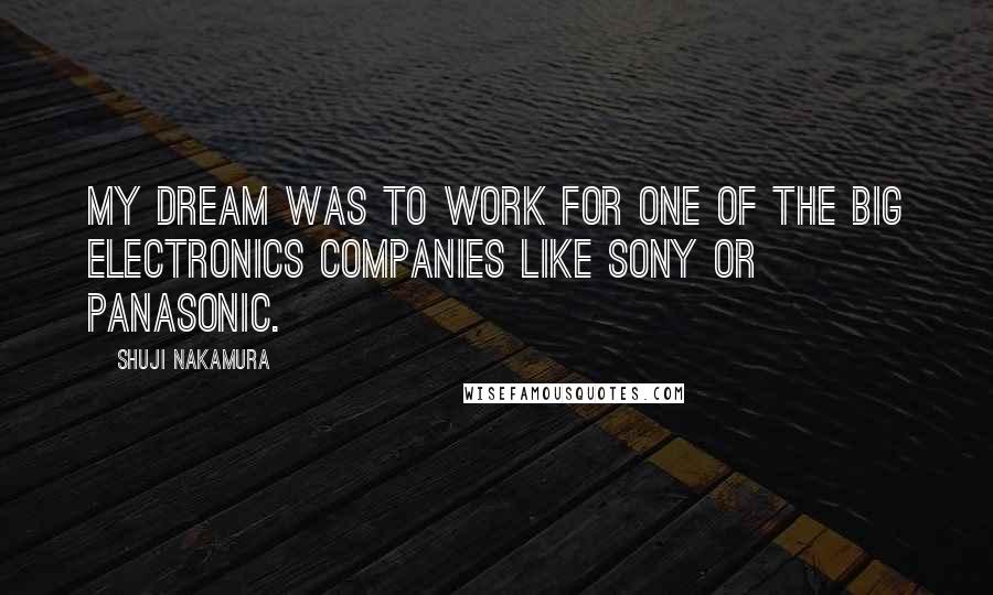 Shuji Nakamura Quotes: My dream was to work for one of the big electronics companies like Sony or Panasonic.