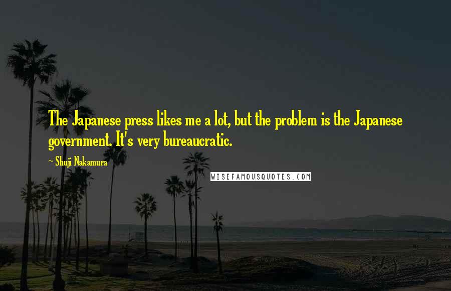 Shuji Nakamura Quotes: The Japanese press likes me a lot, but the problem is the Japanese government. It's very bureaucratic.