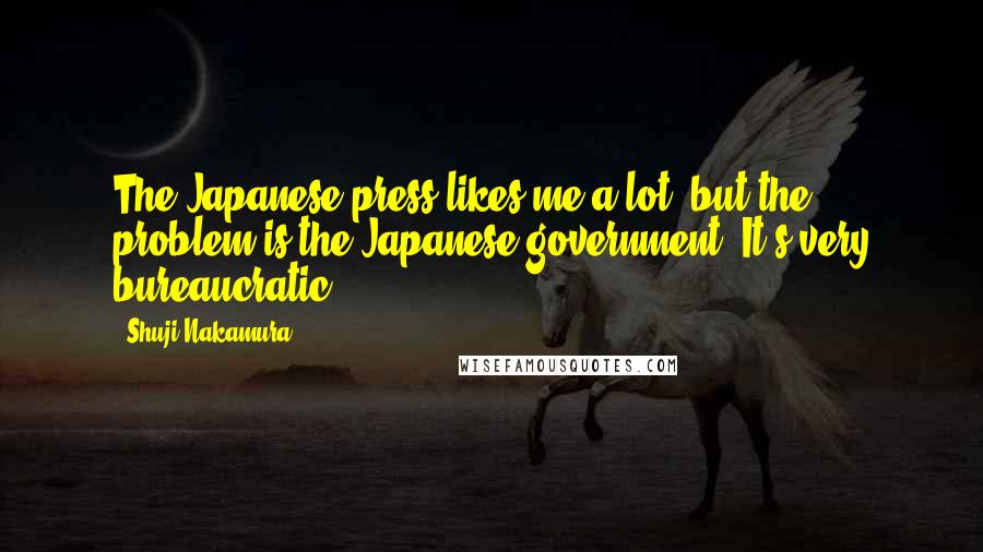 Shuji Nakamura Quotes: The Japanese press likes me a lot, but the problem is the Japanese government. It's very bureaucratic.