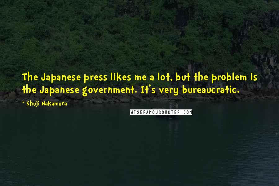 Shuji Nakamura Quotes: The Japanese press likes me a lot, but the problem is the Japanese government. It's very bureaucratic.