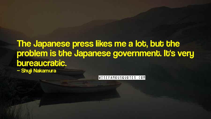 Shuji Nakamura Quotes: The Japanese press likes me a lot, but the problem is the Japanese government. It's very bureaucratic.