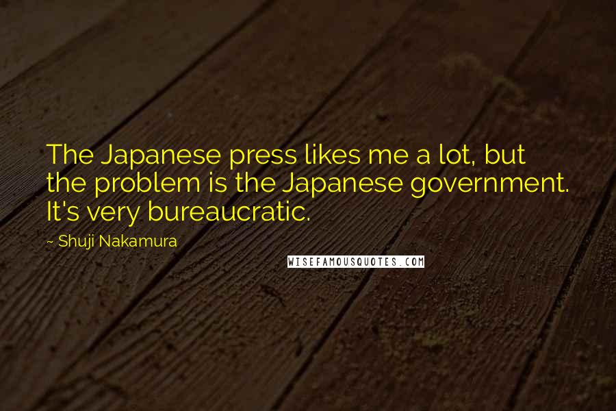 Shuji Nakamura Quotes: The Japanese press likes me a lot, but the problem is the Japanese government. It's very bureaucratic.