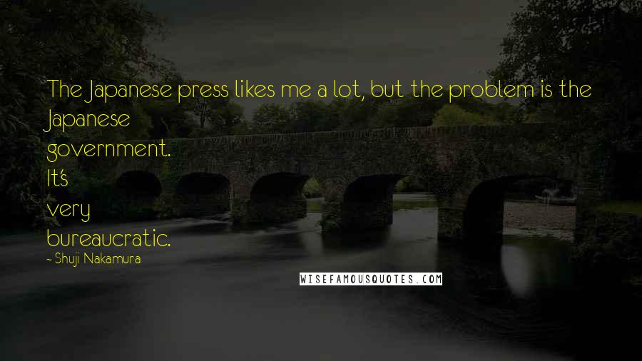 Shuji Nakamura Quotes: The Japanese press likes me a lot, but the problem is the Japanese government. It's very bureaucratic.
