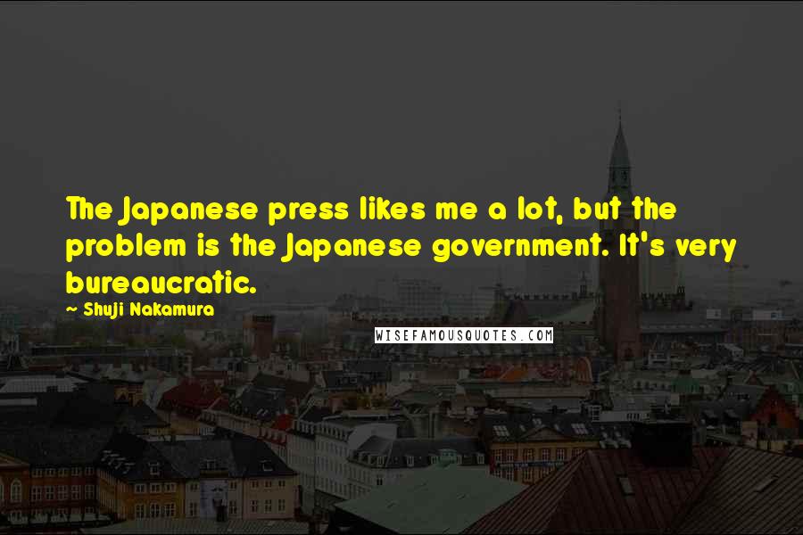 Shuji Nakamura Quotes: The Japanese press likes me a lot, but the problem is the Japanese government. It's very bureaucratic.