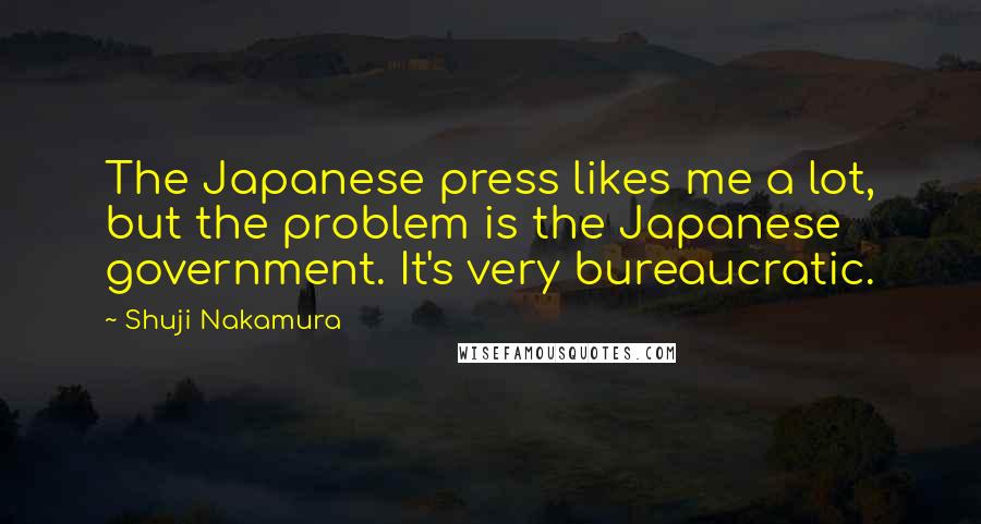 Shuji Nakamura Quotes: The Japanese press likes me a lot, but the problem is the Japanese government. It's very bureaucratic.