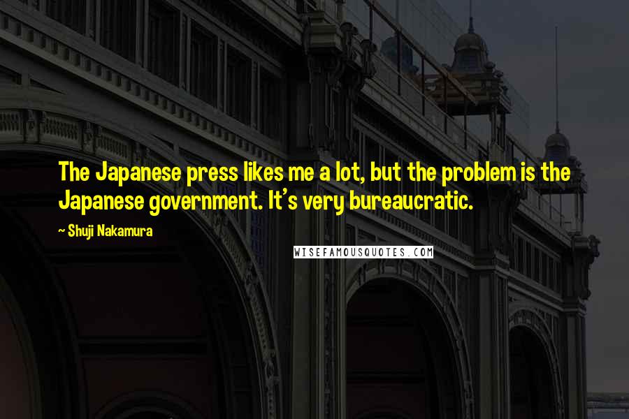 Shuji Nakamura Quotes: The Japanese press likes me a lot, but the problem is the Japanese government. It's very bureaucratic.