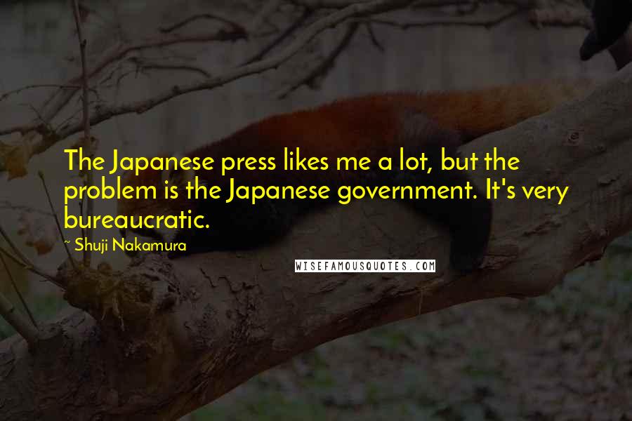 Shuji Nakamura Quotes: The Japanese press likes me a lot, but the problem is the Japanese government. It's very bureaucratic.