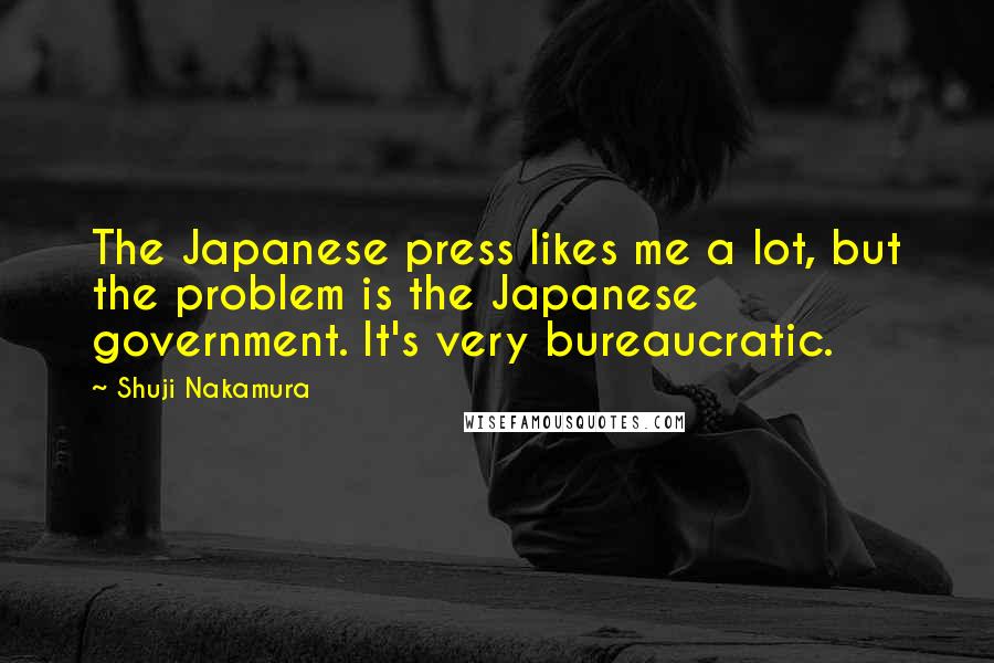 Shuji Nakamura Quotes: The Japanese press likes me a lot, but the problem is the Japanese government. It's very bureaucratic.