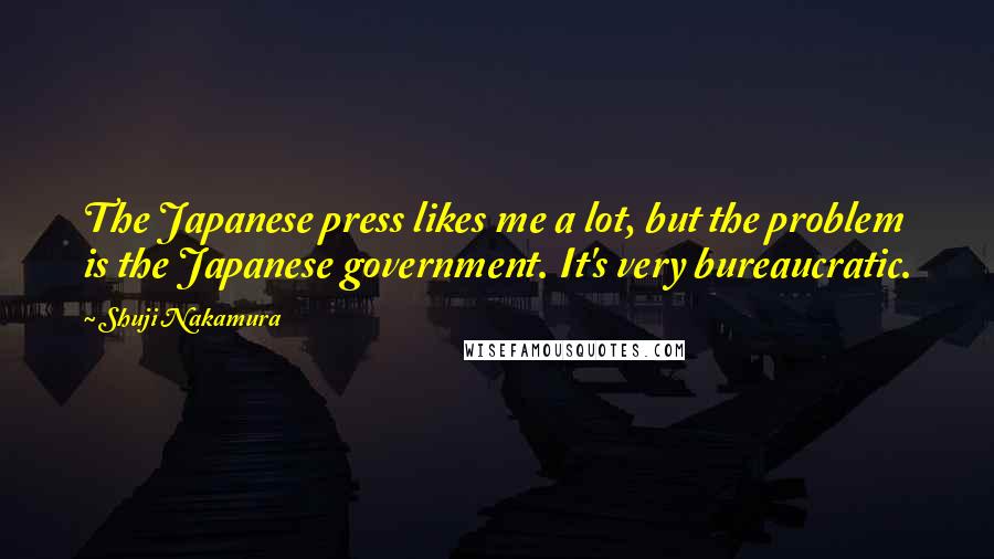 Shuji Nakamura Quotes: The Japanese press likes me a lot, but the problem is the Japanese government. It's very bureaucratic.