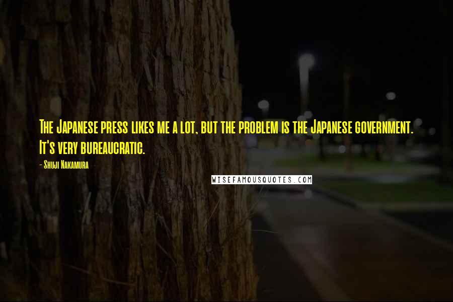 Shuji Nakamura Quotes: The Japanese press likes me a lot, but the problem is the Japanese government. It's very bureaucratic.