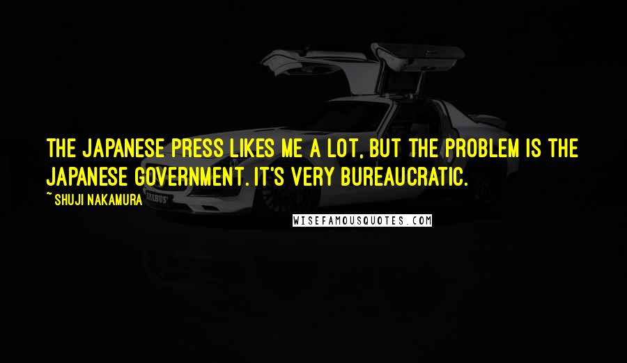 Shuji Nakamura Quotes: The Japanese press likes me a lot, but the problem is the Japanese government. It's very bureaucratic.