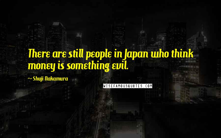 Shuji Nakamura Quotes: There are still people in Japan who think money is something evil.