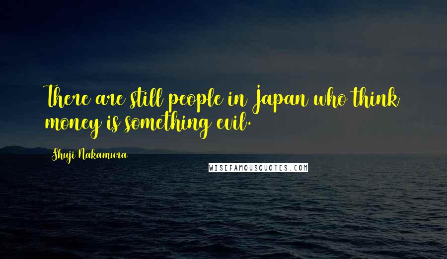 Shuji Nakamura Quotes: There are still people in Japan who think money is something evil.