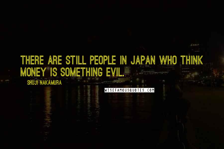 Shuji Nakamura Quotes: There are still people in Japan who think money is something evil.