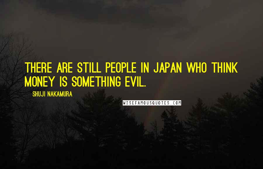 Shuji Nakamura Quotes: There are still people in Japan who think money is something evil.