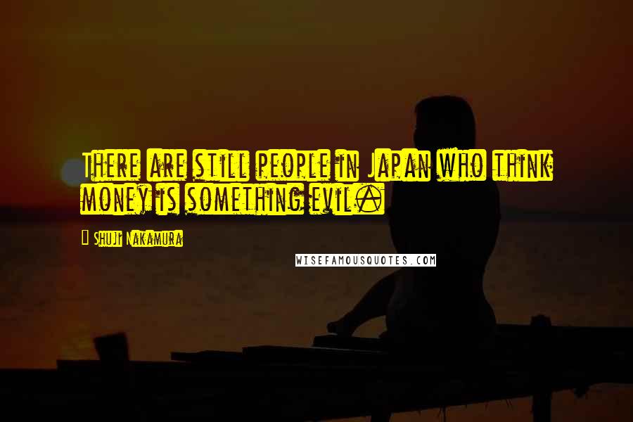 Shuji Nakamura Quotes: There are still people in Japan who think money is something evil.