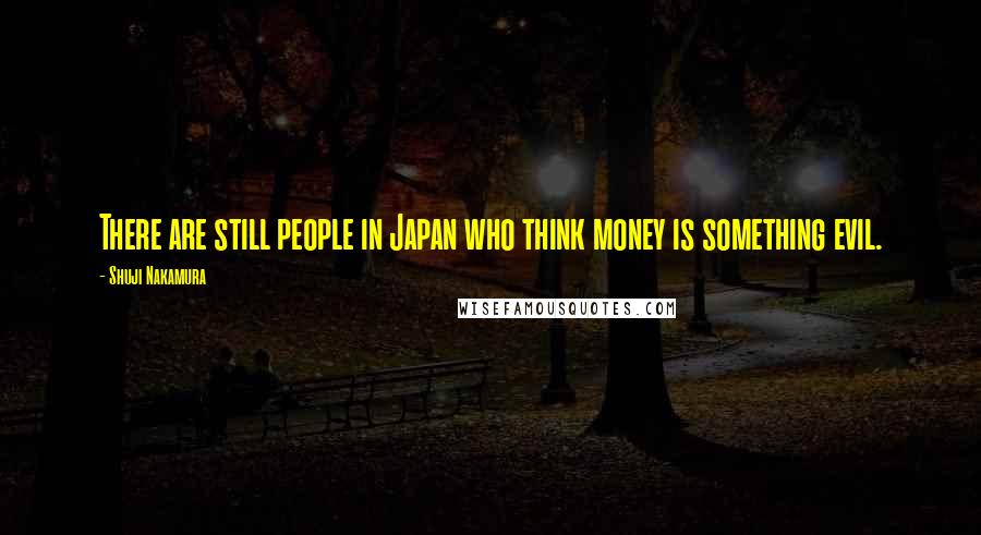 Shuji Nakamura Quotes: There are still people in Japan who think money is something evil.