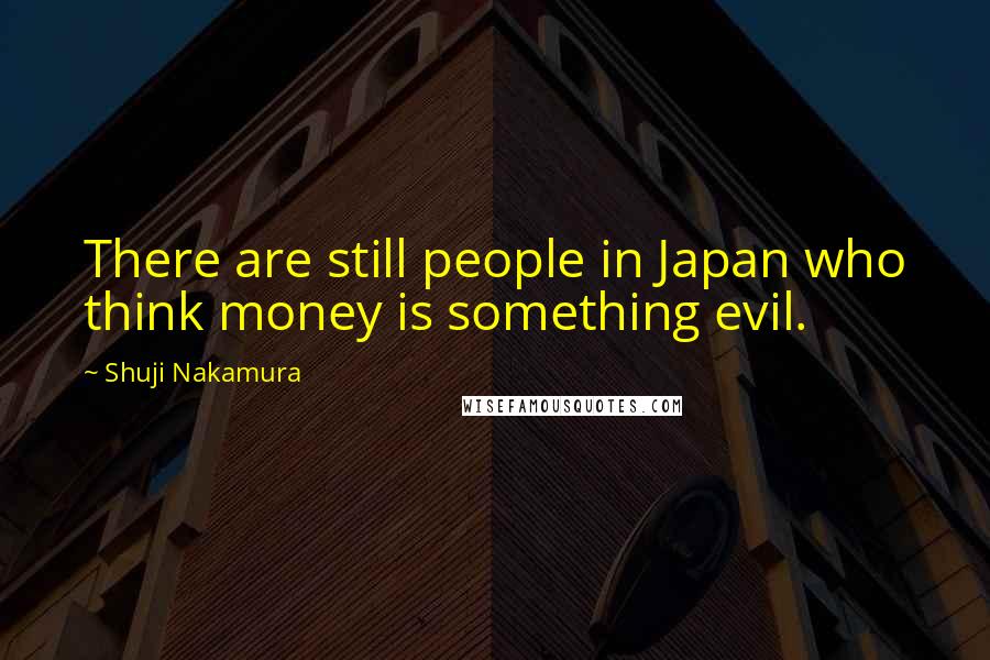 Shuji Nakamura Quotes: There are still people in Japan who think money is something evil.