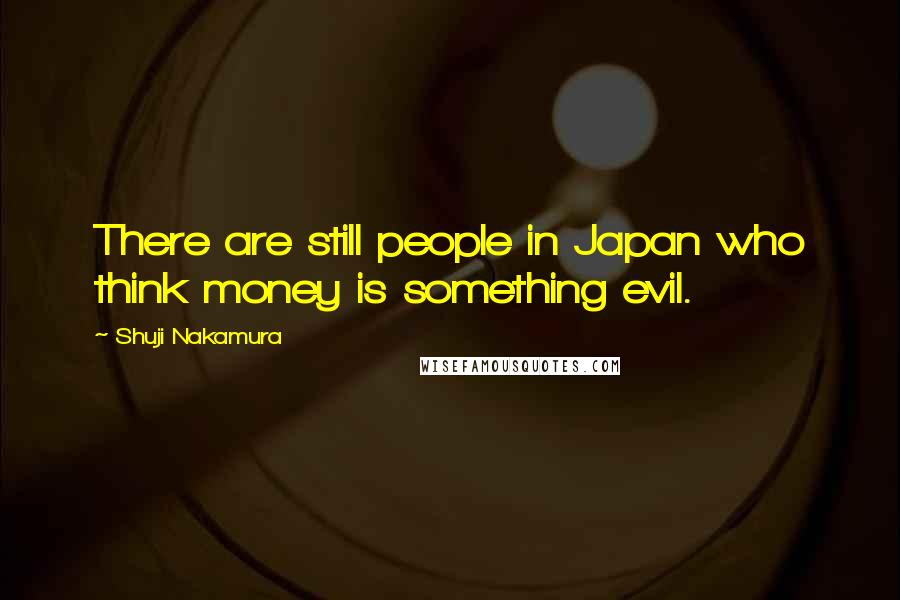 Shuji Nakamura Quotes: There are still people in Japan who think money is something evil.