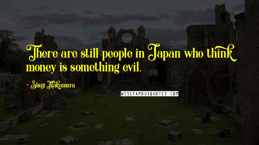 Shuji Nakamura Quotes: There are still people in Japan who think money is something evil.