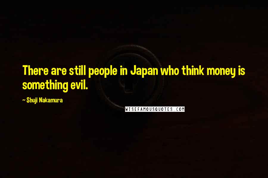 Shuji Nakamura Quotes: There are still people in Japan who think money is something evil.