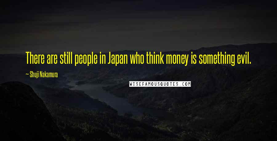 Shuji Nakamura Quotes: There are still people in Japan who think money is something evil.