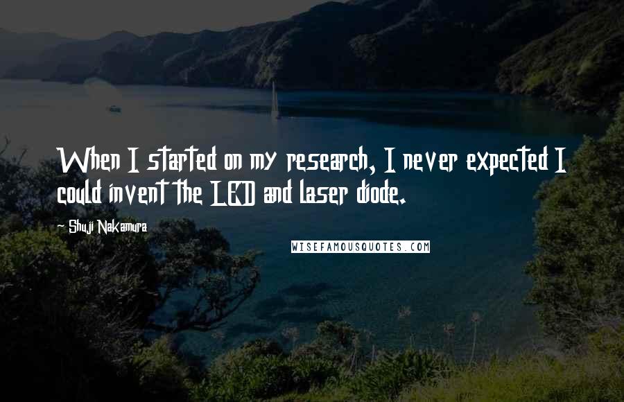 Shuji Nakamura Quotes: When I started on my research, I never expected I could invent the LED and laser diode.