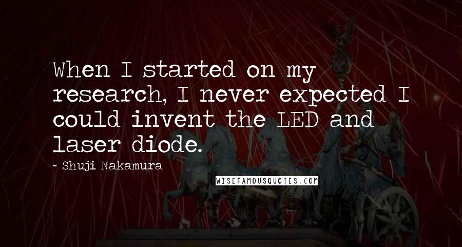 Shuji Nakamura Quotes: When I started on my research, I never expected I could invent the LED and laser diode.