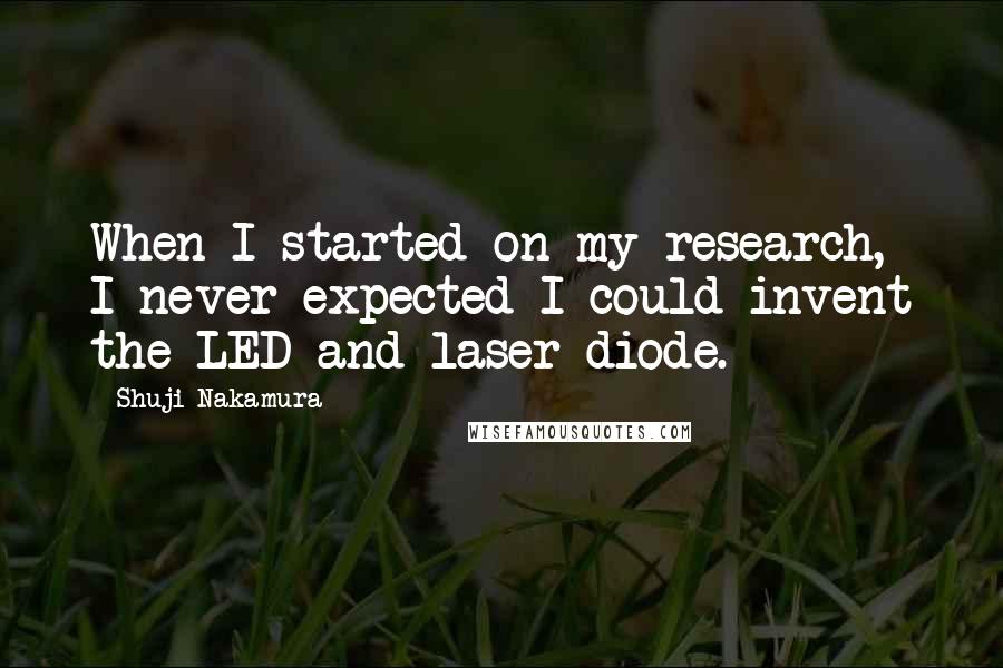 Shuji Nakamura Quotes: When I started on my research, I never expected I could invent the LED and laser diode.