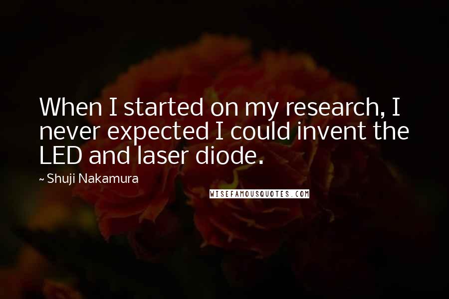 Shuji Nakamura Quotes: When I started on my research, I never expected I could invent the LED and laser diode.