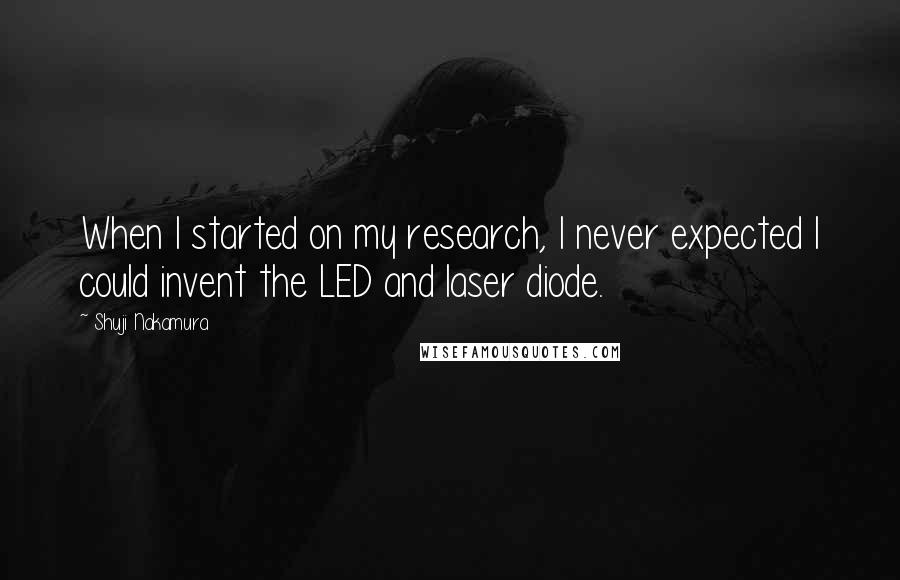 Shuji Nakamura Quotes: When I started on my research, I never expected I could invent the LED and laser diode.