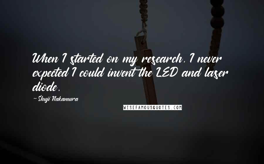 Shuji Nakamura Quotes: When I started on my research, I never expected I could invent the LED and laser diode.